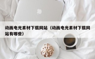 泉州动画电光素材下载网站（动画电光素材下载网站有哪些）