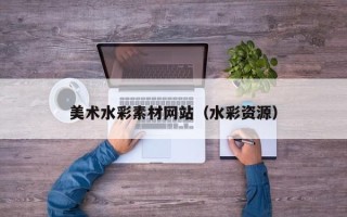 泉州美术水彩素材网站（水彩资源）