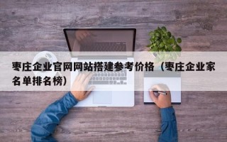 泉州枣庄企业官网网站搭建参考价格（枣庄企业家名单排名榜）