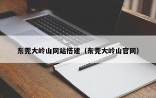 泉州东莞大岭山网站搭建（东莞大岭山官网）