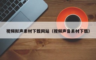 泉州视频拟声素材下载网站（视频声音素材下载）