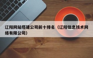泉州辽阳网站搭建公司前十排名（辽阳信息技术网络有限公司）