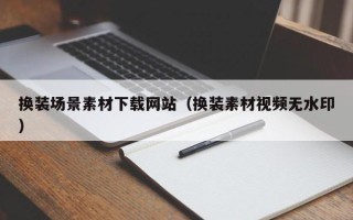 泉州换装场景素材下载网站（换装素材视频无水印）