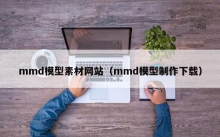 泉州mmd模型素材网站（mmd模型制作下载）