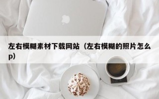 泉州左右模糊素材下载网站（左右模糊的照片怎么p）