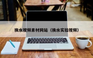 泉州换水视频素材网站（换水实验视频）