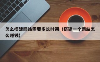 泉州怎么搭建网站需要多长时间（搭建一个网站怎么赚钱）