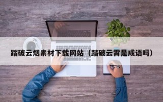 泉州踏破云烟素材下载网站（踏破云霄是成语吗）