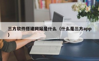 泉州三方软件搭建网站是什么（什么是三方app）
