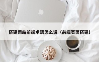 泉州搭建网站前端术语怎么说（前端页面搭建）