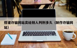 泉州搭建诈骗网站卖给别人判刑多久（制作诈骗网站）