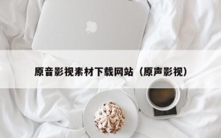 泉州原音影视素材下载网站（原声影视）