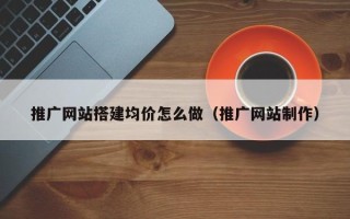 泉州推广网站搭建均价怎么做（推广网站制作）