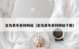 泉州无为青年素材网站（无为青年素材网站下载）