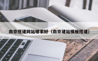 泉州南京搭建网站哪家好（南京建站模板搭建）