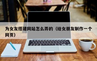 泉州为女友搭建网站怎么弄的（给女朋友制作一个网页）
