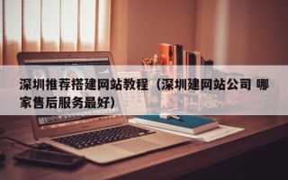 泉州深圳推荐搭建网站教程（深圳建网站公司 哪家售后服务最好）