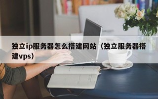 泉州独立ip服务器怎么搭建网站（独立服务器搭建vps）