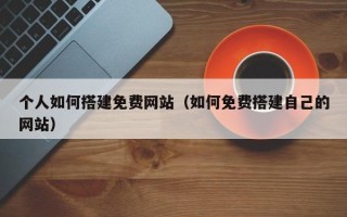 泉州个人如何搭建免费网站（如何免费搭建自己的网站）