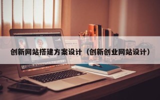 泉州创新网站搭建方案设计（创新创业网站设计）